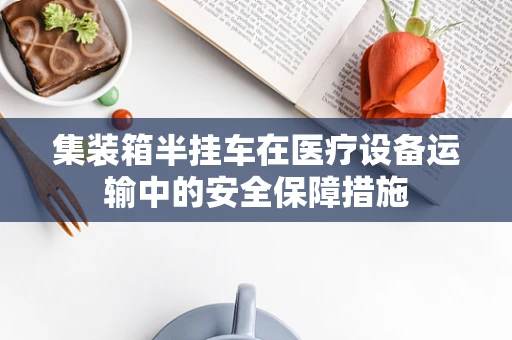 集装箱半挂车在医疗设备运输中的安全保障措施