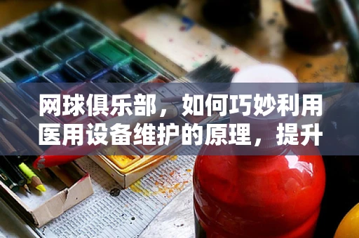 网球俱乐部，如何巧妙利用医用设备维护的原理，提升球场维护效率？