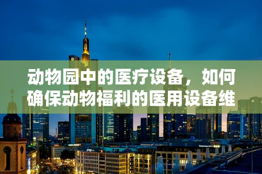 动物园中的医疗设备，如何确保动物福利的医用设备维护？