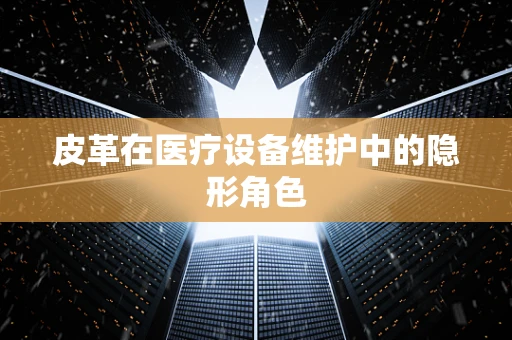皮革在医疗设备维护中的隐形角色