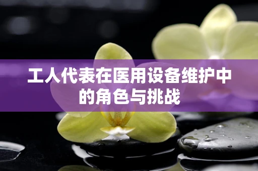工人代表在医用设备维护中的角色与挑战