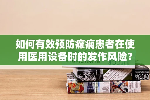 如何有效预防癫痫患者在使用医用设备时的发作风险？