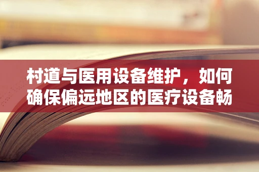 村道与医用设备维护，如何确保偏远地区的医疗设备畅通无阻？