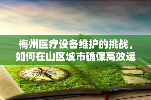 梅州医疗设备维护的挑战，如何在山区城市确保高效运维？