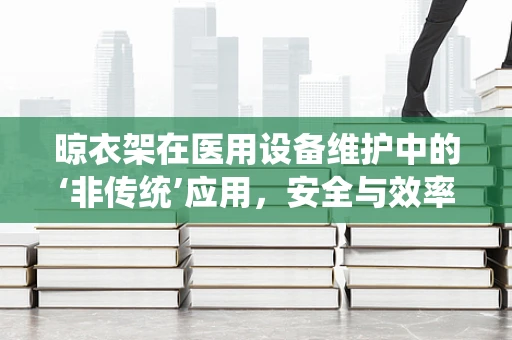 晾衣架在医用设备维护中的‘非传统’应用，安全与效率的巧妙平衡