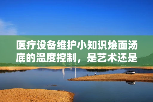 医疗设备维护小知识烩面汤底的温度控制，是艺术还是科学？