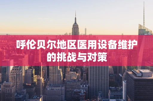 呼伦贝尔地区医用设备维护的挑战与对策