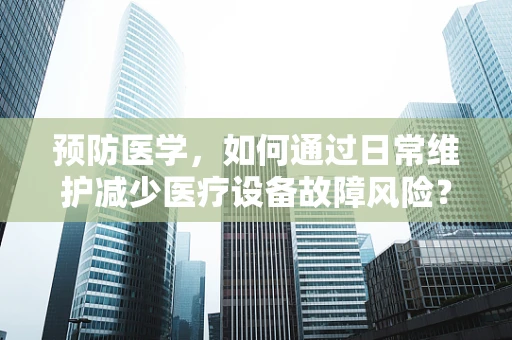预防医学，如何通过日常维护减少医疗设备故障风险？