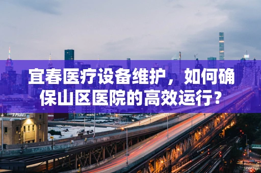宜春医疗设备维护，如何确保山区医院的高效运行？