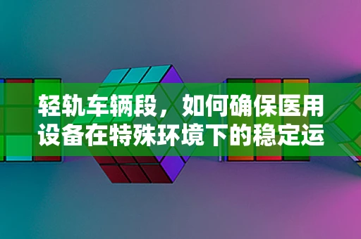 轻轨车辆段，如何确保医用设备在特殊环境下的稳定运行？