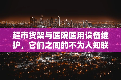 超市货架与医院医用设备维护，它们之间的不为人知联系？