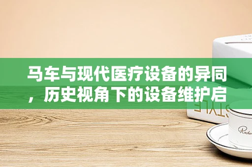马车与现代医疗设备的异同，历史视角下的设备维护启示