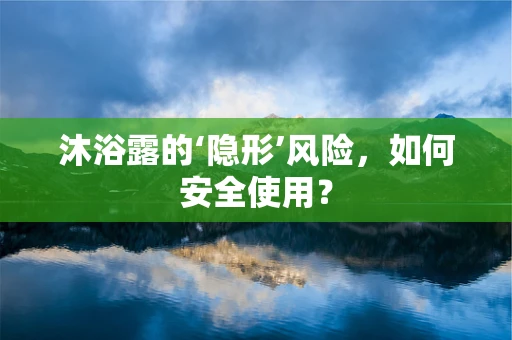 沐浴露的‘隐形’风险，如何安全使用？
