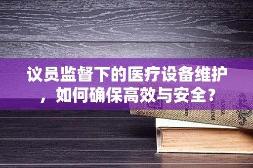 议员监督下的医疗设备维护，如何确保高效与安全？