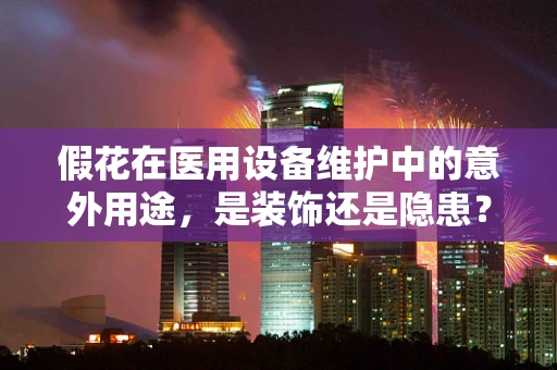 假花在医用设备维护中的意外用途，是装饰还是隐患？