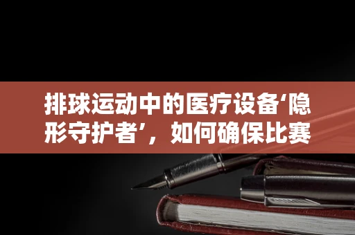 排球运动中的医疗设备‘隐形守护者’，如何确保比赛安全进行？