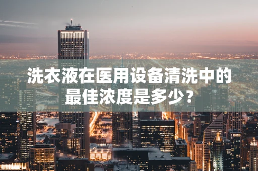 洗衣液在医用设备清洗中的最佳浓度是多少？