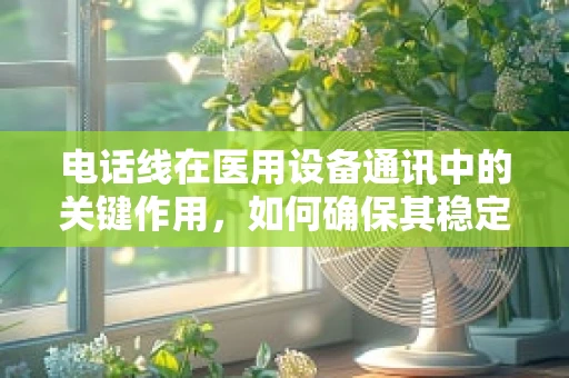 电话线在医用设备通讯中的关键作用，如何确保其稳定与安全？