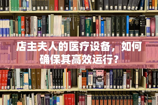 店主夫人的医疗设备，如何确保其高效运行？