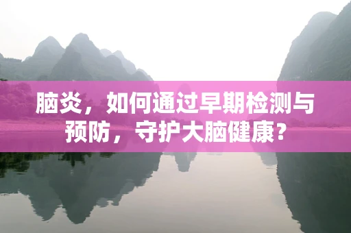 脑炎，如何通过早期检测与预防，守护大脑健康？