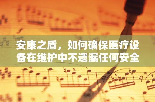 安康之盾，如何确保医疗设备在维护中不遗漏任何安全角落？