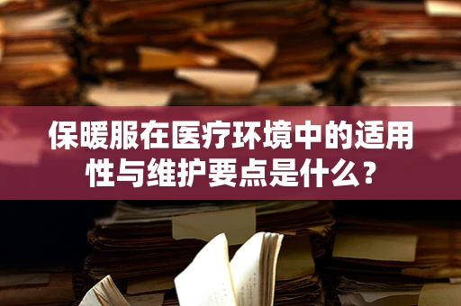 保暖服在医疗环境中的适用性与维护要点是什么？