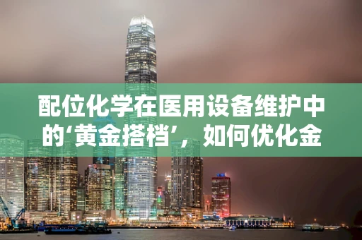 配位化学在医用设备维护中的‘黄金搭档’，如何优化金属催化剂的稳定性？