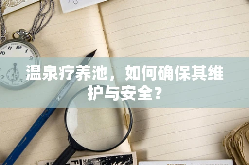 温泉疗养池，如何确保其维护与安全？