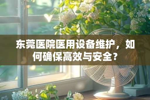 东莞医院医用设备维护，如何确保高效与安全？