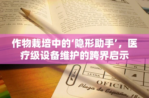 作物栽培中的‘隐形助手’，医疗级设备维护的跨界启示