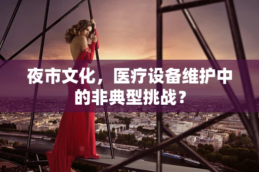 夜市文化，医疗设备维护中的非典型挑战？