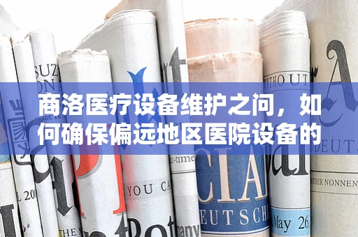 商洛医疗设备维护之问，如何确保偏远地区医院设备的持续高效运行？
