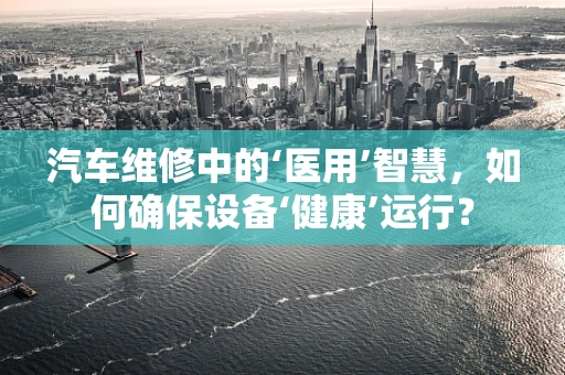 汽车维修中的‘医用’智慧，如何确保设备‘健康’运行？