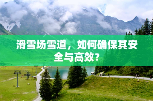 滑雪场雪道，如何确保其安全与高效？
