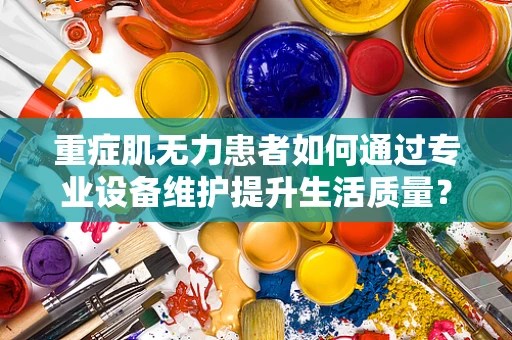 重症肌无力患者如何通过专业设备维护提升生活质量？