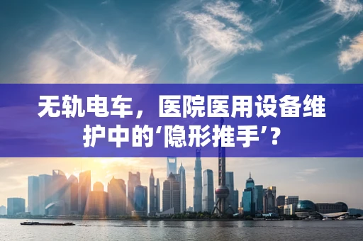 无轨电车，医院医用设备维护中的‘隐形推手’？