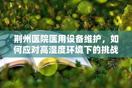 荆州医院医用设备维护，如何应对高湿度环境下的挑战？