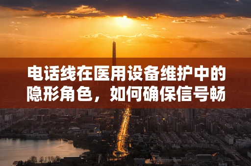 电话线在医用设备维护中的隐形角色，如何确保信号畅通无阻？