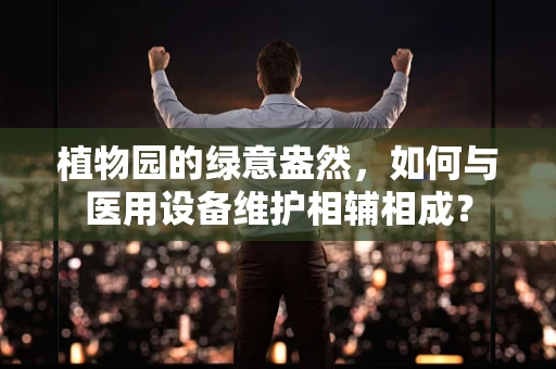 植物园的绿意盎然，如何与医用设备维护相辅相成？