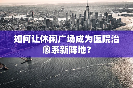 如何让休闲广场成为医院治愈系新阵地？