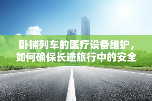 卧铺列车的医疗设备维护，如何确保长途旅行中的安全与舒适？