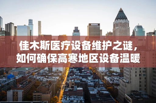 佳木斯医疗设备维护之谜，如何确保高寒地区设备温暖运行？