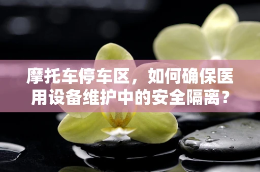 摩托车停车区，如何确保医用设备维护中的安全隔离？