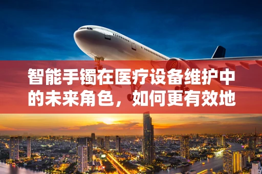 智能手镯在医疗设备维护中的未来角色，如何更有效地追踪患者信息？