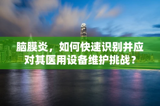 脑膜炎，如何快速识别并应对其医用设备维护挑战？