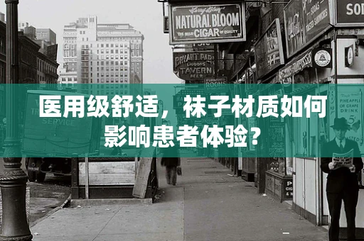 医用级舒适，袜子材质如何影响患者体验？