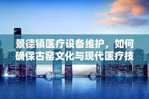 景德镇医疗设备维护，如何确保古窑文化与现代医疗技术的和谐共存？