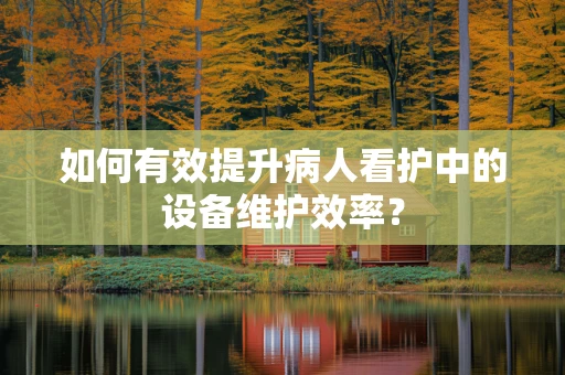 如何有效提升病人看护中的设备维护效率？