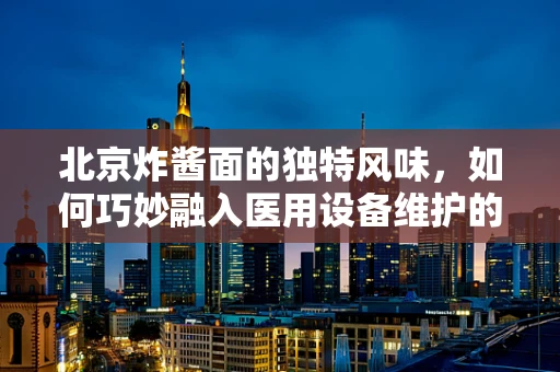 北京炸酱面的独特风味，如何巧妙融入医用设备维护的调味剂？