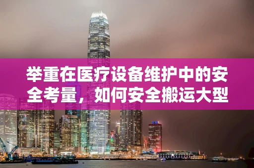 举重在医疗设备维护中的安全考量，如何安全搬运大型医疗设备？